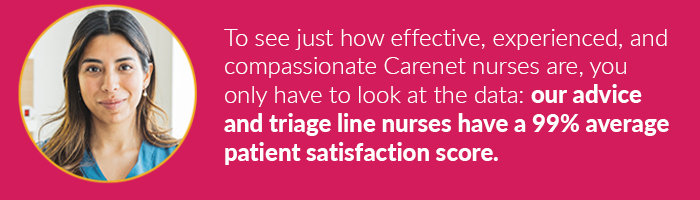 To see just how effective, experienced, and compassionate Carenet nurses are, you only have to look at the data: our advice and triage line nurses have a 99% average patient satisfaction score. 